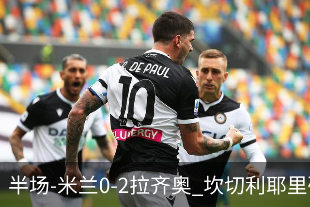 半场-米兰0-2拉齐奥 坎切利耶里破门诺斯林建功迈尼昂献精彩扑救