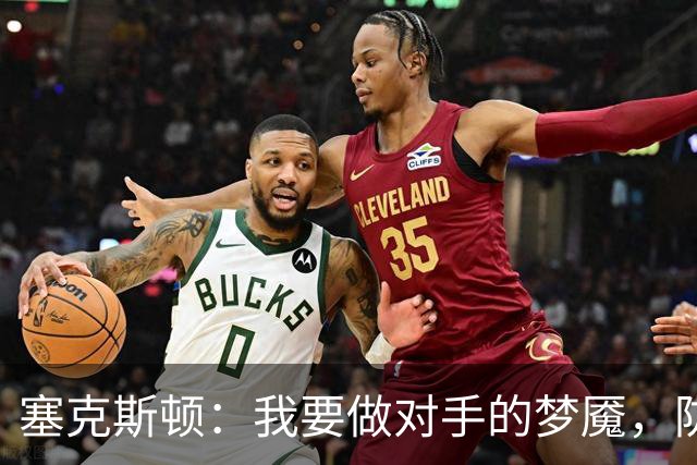 塞克斯顿：我要做对手的梦魇，防守端的麻烦制造机来袭！
